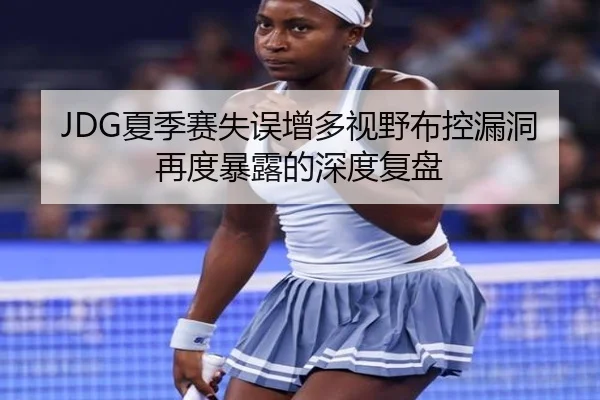 JDG夏季赛失误增多视野布控漏洞再度暴露的深度复盘（MKSports）