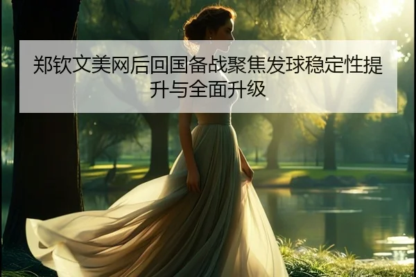 郑钦文美网后回国备战聚焦发球稳定性提升与全面升级 | MKSports